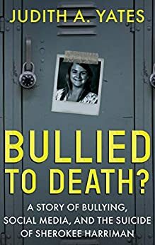 Bullied to Death?: A Story of Bullying, Social Media, and the Suicide of Sherokee Harriman by Judith A. Yates