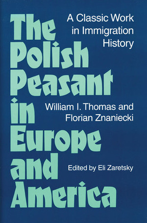 The Polish Peasant in Europe and America: a classic work in immigration history by William I. Thomas, Florian Znaniecki