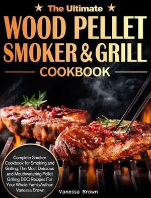 The Ultimate Wood Pellet Grill and Smoker Cookbook: Complete Smoker Cookbook for Smoking and Grilling, The Most Delicious and Mouthwatering Pellet Gri by Vanessa Brown