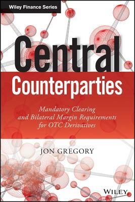 Central Counterparties: Mandatory Central Clearing and Bilateral Margin Requirements for OTC Derivatives by Jon Gregory