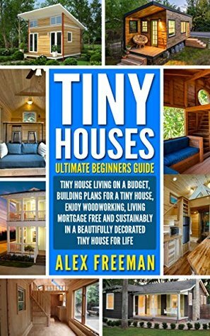 Tiny Houses : Beginners Guide: Tiny House Living On A Budget, Building Plans For A Tiny House, Enjoy Woodworking, Living Mortgage Free And Sustainably ... Design,construction,country living Book 1) by Alex Freeman