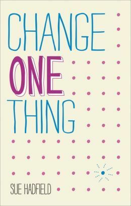 Change One Thing!: Make One Change and Embrace a Happier, More Successful You by Sue Hadfield