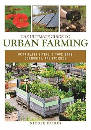 The Ultimate Guide to Urban Farming: Sustainable Living in Your Home, Community, and Business by Nicole Faires