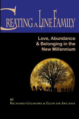 Creating A Line Family: Love, Abundance & Belonging in the New Millennium by Richard Gilmore, Elon De Arcana
