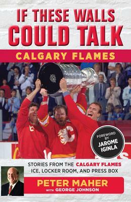 If These Walls Could Talk: Calgary Flames: Stories from the Calgary Flames Ice, Locker Room, and Press Box by George Johnson, Peter Maher