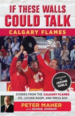 If These Walls Could Talk: Calgary Flames: Stories from the Calgary Flames Ice, Locker Room, and Press Box by Peter Maher, George Johnson