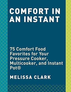 Comfort in an Instant: 75 Comfort Food Recipes for Your Pressure Cooker, Multicooker, and InstantPot® by Melissa Clark