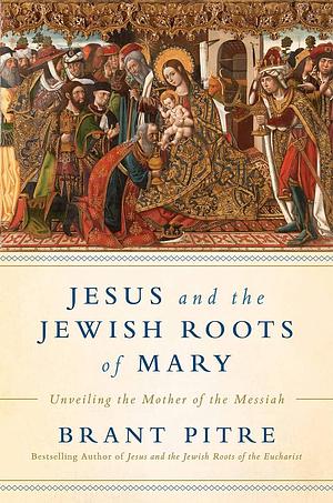 Jesus and the Jewish Roots of the Virgin Mary: Unveiling the Mother of the Messiah by Brant Pitre