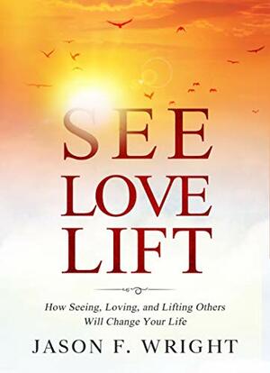 See, Love, Lift: How Seeing, Loving, and Lifting Others Will Change Your Life by Jason F. Wright