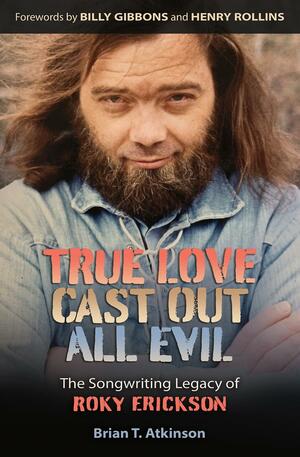 True Love Cast Out All Evil: The Songwriting Legacy of Roky Erickson by Billy Gibbons, Henry Rollins, Brian T. Atkinson