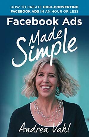 Facebook Ads Made Simple: How to Create High-Converting Facebook Ads in an Hour or Less by Andrea Vahl
