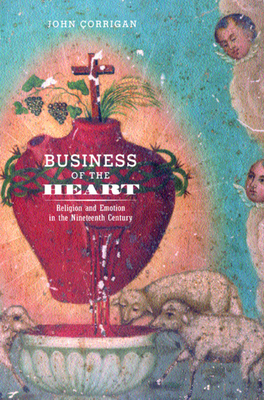 Business of the Heart: Religion and Emotion in the Nineteenth Century by John Corrigan