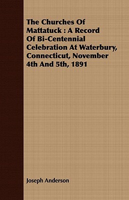 The Churches of Mattatuck: A Record of Bi-Centennial Celebration at Waterbury, Connecticut, November 4th and 5th, 1891 by Joseph Anderson