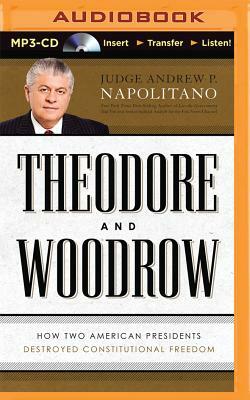 Theodore and Woodrow: How Two American Presidents Destroyed Constitutional Freedom by Andrew P. Napolitano