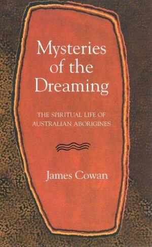 Mysteries of the Dreaming: The Spiritual Life of Australian Aborigines by James Cowan