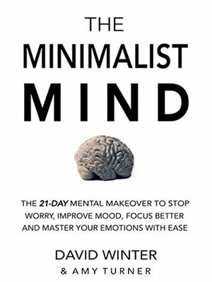 The Minimalist Mind: The 21 Day Mental Makeover To Stop Worry, Improve Mood, Focus Better And Master Your Emotions With Ease by David Winter, Amy Turner