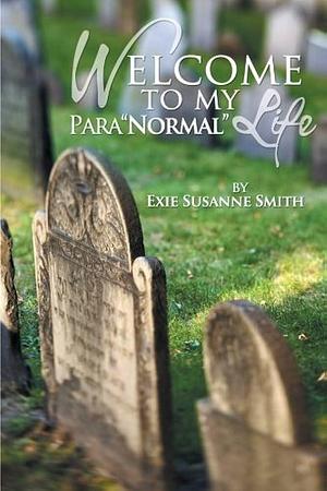 Welcome to My Paranormal Life by Exie Susanne Smith