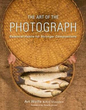 The Art of the Photograph: Essential Habits for Stronger Compositions by Art Wolfe Inc, Rob Sheppard