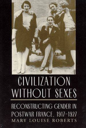 Civilization Without Sexes: Reconstructing Gender in Postwar France, 1917-1927. Women in Culture and Society. by Louise Roberts Mary