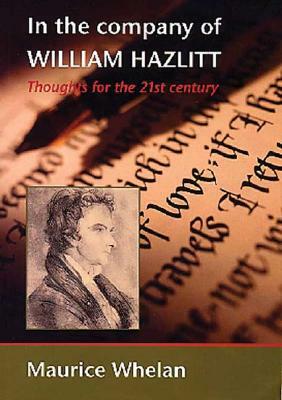 In the Company of William Hazlitt: Thoughts for the 21st Century by Maurice Whelan