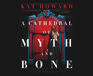 A Cathedral of Myth and Bone: Stories by Kat Howard
