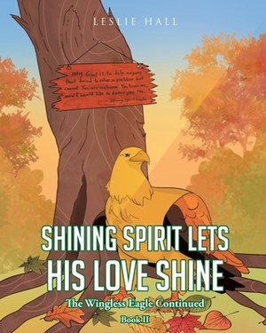 Shining Spirit Lets His Love Shine: Book II The Wingless Eagle Continued by Leslie Hall