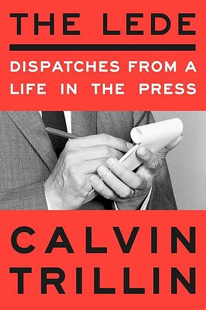 The Lede: Dispatches from a Life in the Press by Calvin Trillin