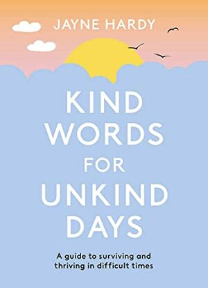 Kind Words for Unkind Days: A guide to surviving and thriving in difficult times by Jayne Hardy