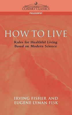 How to Live: Rules for Healthful Living Based on Modern Science by Irving Fisher, Eugene Lyman Fisk