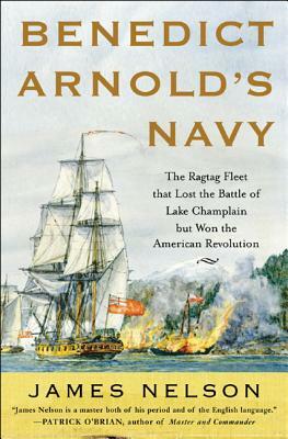 Benedict Arnold's Navy: The Ragtag Fleet That Lost the Battle of Lake Champlain But Won the American Revolution by James L. Nelson