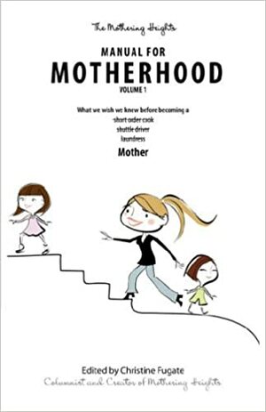 The Mothering Heights Manual for Motherhood Volume 1 by Christine Fugate, Amy Logan