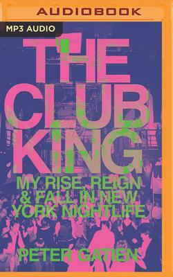 The Club King: My Rise, Reign, and Fall in New York Nightlife by Peter Gatien