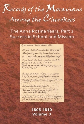 Records of the Moravians Among the Cherokees, Volume 3: The Anna Rosina Years, Part 1, Success in School and Mission, 1805-1810 by 