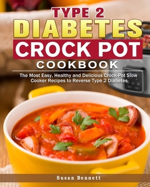 Type 2 Diabetes Crock Pot Cookbook: The Most Easy, Healthy and Delicious Crock-Pot Slow Cooker Recipes to Reverse Type 2 Diabetes by Susan Bennett