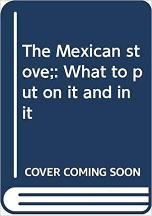 The Mexican Stove; What To Put On It And In It by Richard Condon