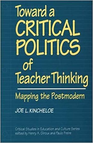 Toward a Critical Politics of Teacher Thinking: Mapping the Postmodern by Joe L. Kincheloe