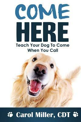 Come Here!: Teach Your Dog to Come When You Call by Carol Miller