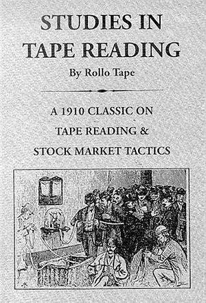 Studies in Tape Reading: A 1910 Classic on Tape Reading & Stock Market Tactics by Richard D. Wyckoff, Richard D. Wyckoff, Rollo Tape