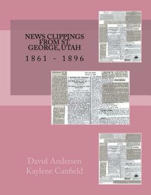 News Clippings From St. George, Utah: 1861 - 1896 by David Andersen, Kaylene Canfield