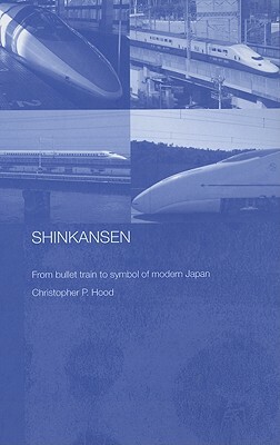Shinkansen: From Bullet Train to Symbol of Modern Japan by Christopher Hood