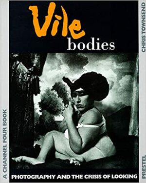 Vile Bodies: Photography and the Crisis of Looking by Chris Townsend