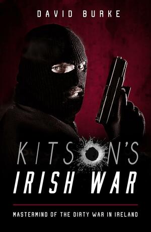 Kitson's Irish War: Mastermind of the Dirty War in Ireland by David Burke