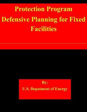 Protection Program Defensive Planning for Fixed Facilities by U. S. Department of Energy