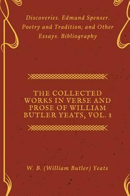 The Collected Works in Verse and Prose of William Butler Yeats, Vol. 8: Discoveries. Edmund Spenser. Poetry and Tradition; and Other Essays. Bibliogra by W.B. Yeats