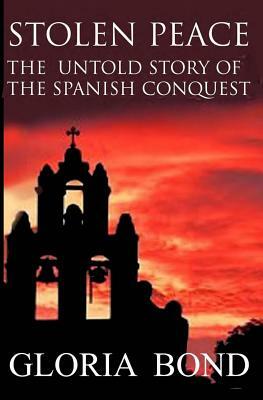 Stolen Peace: The Untold Story of the Spanish Conquest by Gloria Bond