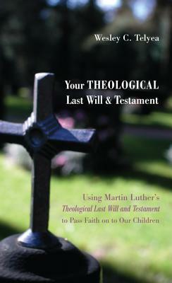 Your Theological Last Will and Testament: Using Martin Luther's Theological Last Will and Testament to Pass Faith on to Our Children by Wesley C. Telyea
