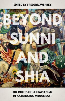 Beyond Sunni and Shia: The Roots of Sectarianism in a Changing Middle East by Frederic Wehrey