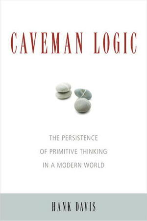 Caveman Logic: The Persistence of Primitive Thinking in a Modern World by Hank Davis