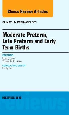 Moderate Preterm, Late Preterm, and Early Term Births, an Issue of Clinics in Perinatology, Volume 40-4 by Lucky Jain, Tonse N. K. Raju