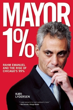 Mayor 1%: Rahm Emanuel and the Rise of Chicago's 99% by Kari Lydersen